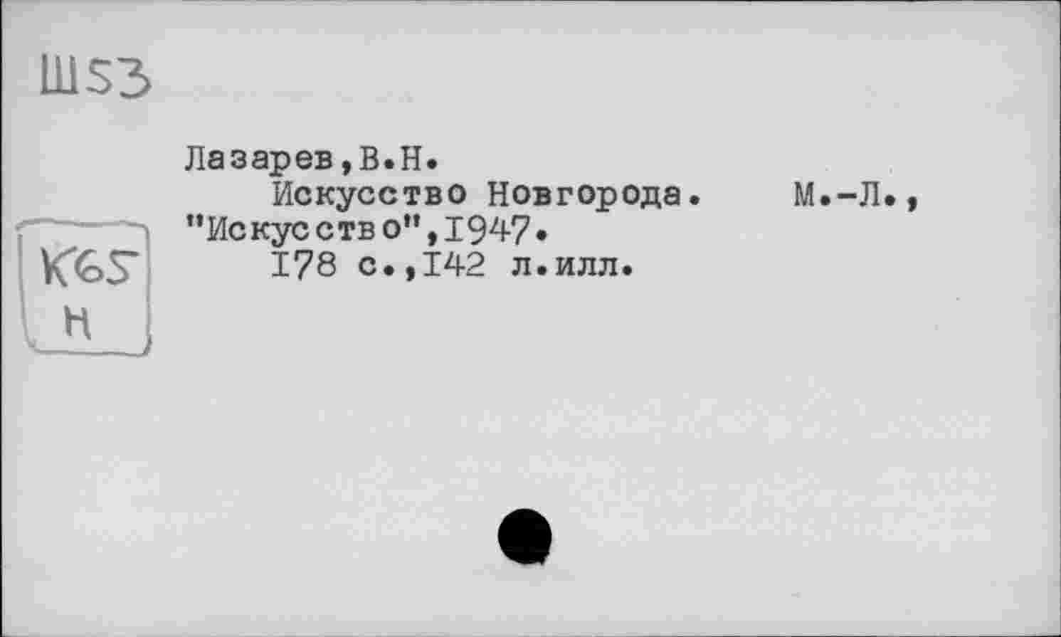 ﻿111S3
KGS’
Лазарев,B.H.
Искусство Новгорода. ”Искус с тв о”,1947•
178 с.,142 л.илл.
М.-Л.,